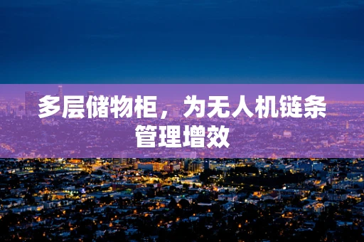 多层储物柜，为无人机链条管理增效