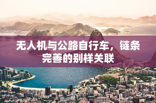 无人机与公路自行车，链条完善的别样关联