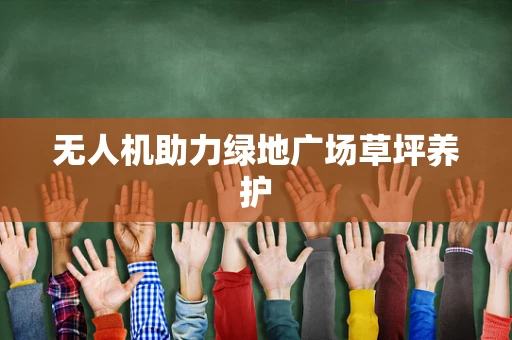 无人机助力绿地广场草坪养护