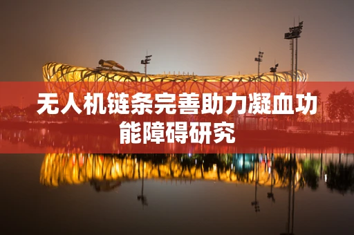 无人机链条完善助力凝血功能障碍研究