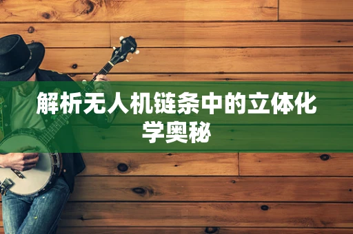 解析无人机链条中的立体化学奥秘