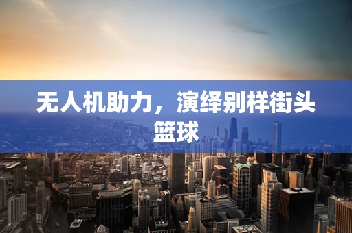 无人机助力，演绎别样街头篮球