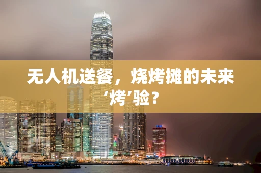 无人机送餐，烧烤摊的未来‘烤’验？