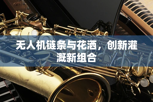 无人机链条与花洒，创新灌溉新组合