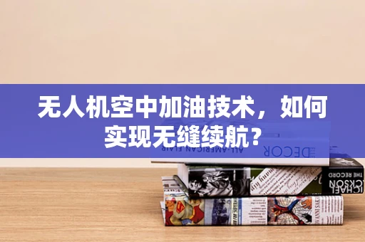 无人机空中加油技术，如何实现无缝续航？