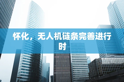 怀化，无人机链条完善进行时