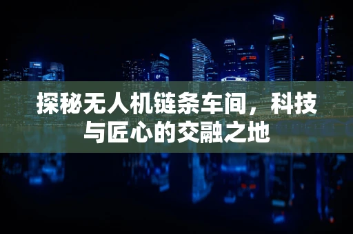 探秘无人机链条车间，科技与匠心的交融之地