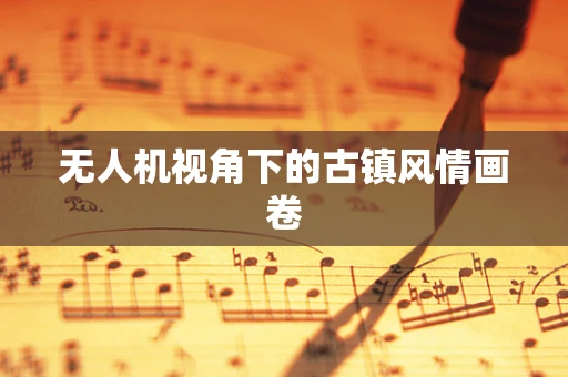 无人机视角下的古镇风情画卷