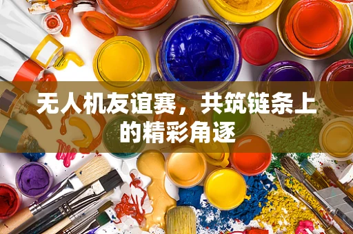 无人机友谊赛，共筑链条上的精彩角逐