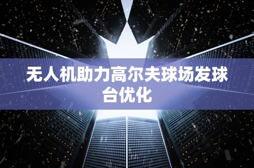 无人机助力高尔夫球场发球台优化