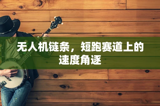 无人机链条，短跑赛道上的速度角逐