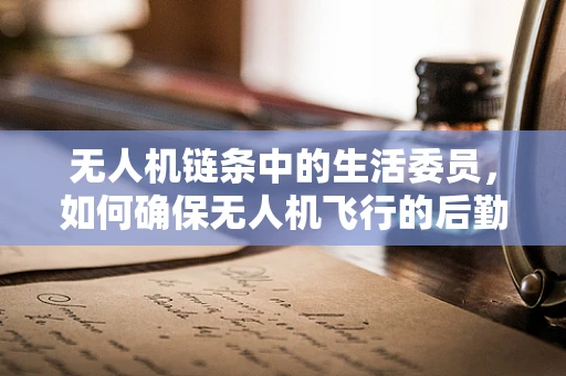 无人机链条中的生活委员，如何确保无人机飞行的后勤无忧？